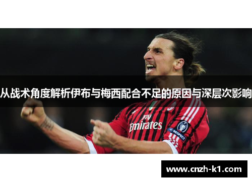 从战术角度解析伊布与梅西配合不足的原因与深层次影响 从战术角度解析伊布与梅西配合不足的原因与深层次影响