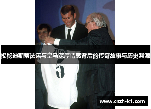 揭秘迪斯蒂法诺与皇马深厚情感背后的传奇故事与历史渊源 揭秘迪斯蒂法诺与皇马深厚情感背后的传奇故事与历史渊源