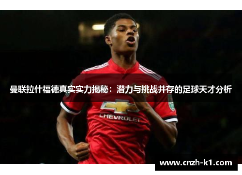 曼联拉什福德真实实力揭秘:潜力与挑战并存的足球天才分析 曼联拉什福德真实实力揭秘:潜力与挑战并存的足球天才分析