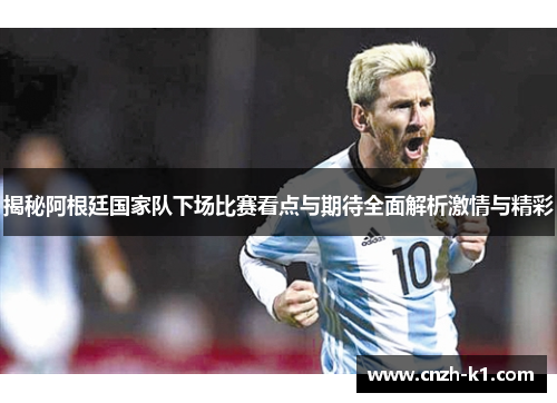 揭秘阿根廷国家队下场比赛看点与期待全面解析激情与精彩 揭秘阿根廷国家队下场比赛看点与期待全面解析激情与精彩