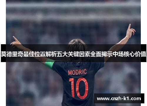 莫德里奇最佳位置解析五大关键因素全面揭示中场核心价值 莫德里奇最佳位置解析五大关键因素全面揭示中场核心价值