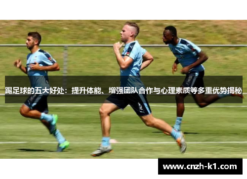 踢足球的五大好处:提升体能、增强团队合作与心理素质等多重优势揭秘 踢足球的五大好处:提升体能、增强团队合作与心理素质等多重优势揭秘
