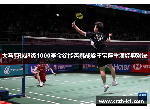大马羽球超级1000赛金徐能否挑战梁王宝座重演经典对决 大马羽球超级1000赛金徐能否挑战梁王宝座重演经典对决