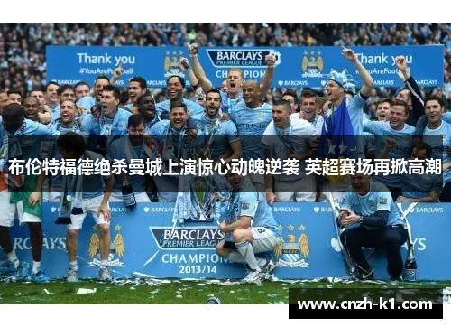 布伦特福德绝杀曼城上演惊心动魄逆袭 英超赛场再掀高潮