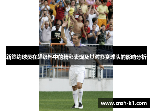 新签约球员在超级杯中的精彩表现及其对参赛球队的影响分析 新签约球员在超级杯中的精彩表现及其对参赛球队的影响分析