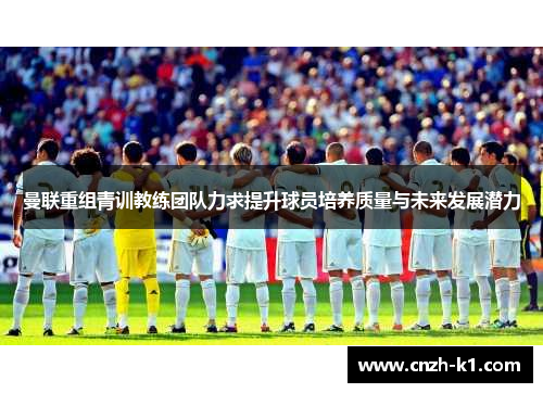 曼联重组青训教练团队力求提升球员培养质量与未来发展潜力 曼联重组青训教练团队力求提升球员培养质量与未来发展潜力