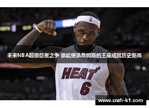 未来NBA超级巨星之争 谁能继承詹姆斯的王座成就历史新高 未来NBA超级巨星之争 谁能继承詹姆斯的王座成就历史新高