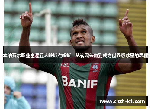 本纳赛尔职业生涯五大转折点解析:从崭露头角到成为世界级球星的历程 本纳赛尔职业生涯五大转折点解析:从崭露头角到成为世界级球星的历程