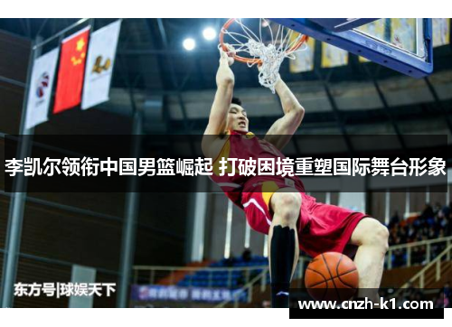 李凯尔领衔中国男篮崛起 打破困境重塑国际舞台形象