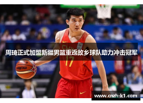 周琦正式加盟新疆男篮重返故乡球队助力冲击冠军