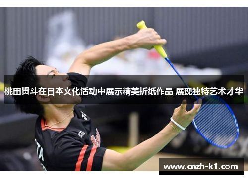 桃田贤斗在日本文化活动中展示精美折纸作品 展现独特艺术才华