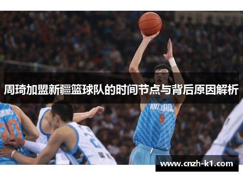 周琦加盟新疆篮球队的时间节点与背后原因解析 周琦加盟新疆篮球队的时间节点与背后原因解析