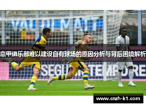 意甲俱乐部难以建设自有球场的原因分析与背后困境解析