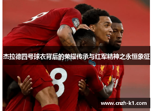杰拉德四号球衣背后的荣耀传承与红军精神之永恒象征 杰拉德四号球衣背后的荣耀传承与红军精神之永恒象征