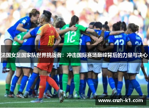 法国女足国家队世界挑战者:冲击国际赛场巅峰背后的力量与决心 法国女足国家队世界挑战者:冲击国际赛场巅峰背后的力量与决心