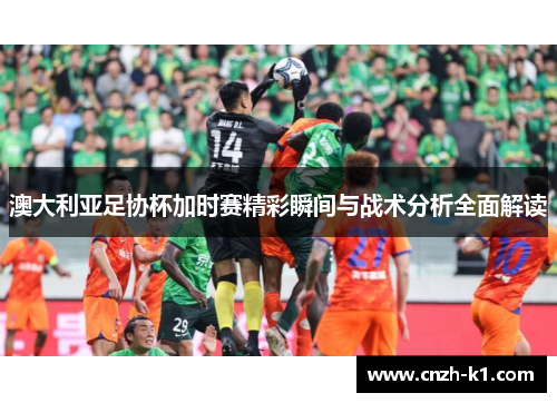 澳大利亚足协杯加时赛精彩瞬间与战术分析全面解读