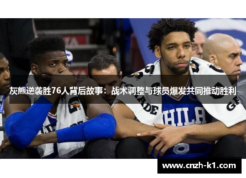 灰熊逆袭胜76人背后故事:战术调整与球员爆发共同推动胜利 灰熊逆袭胜76人背后故事:战术调整与球员爆发共同推动胜利