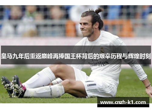 皇马九年后重返巅峰再捧国王杯背后的艰辛历程与辉煌时刻 皇马九年后重返巅峰再捧国王杯背后的艰辛历程与辉煌时刻