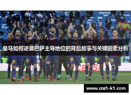 皇马如何逆袭巴萨主导地位的背后故事与关键因素分析 皇马如何逆袭巴萨主导地位的背后故事与关键因素分析
