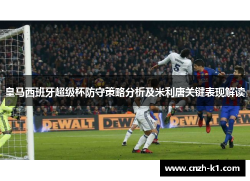 皇马西班牙超级杯防守策略分析及米利唐关键表现解读