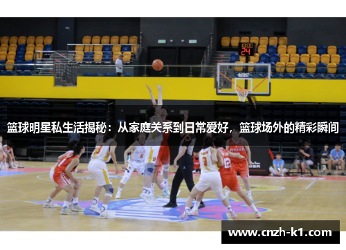 篮球明星私生活揭秘：从家庭关系到日常爱好，篮球场外的精彩瞬间