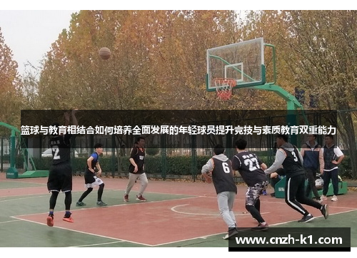篮球与教育相结合如何培养全面发展的年轻球员提升竞技与素质教育双重能力 篮球与教育相结合如何培养全面发展的年轻球员提升竞技与素质教育双重能力