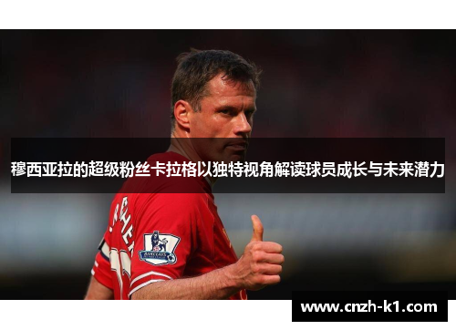 穆西亚拉的超级粉丝卡拉格以独特视角解读球员成长与未来潜力 穆西亚拉的超级粉丝卡拉格以独特视角解读球员成长与未来潜力