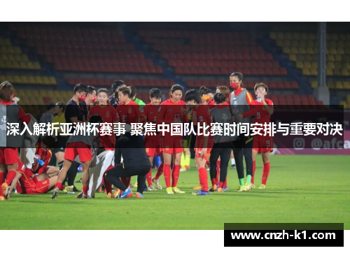深入解析亚洲杯赛事 聚焦中国队比赛时间安排与重要对决