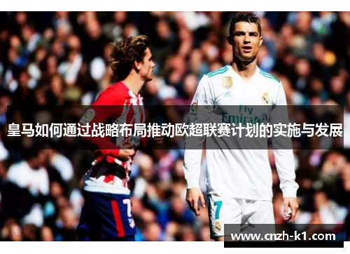 皇马如何通过战略布局推动欧超联赛计划的实施与发展