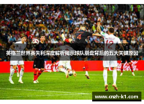 英格兰世界赛失利深度解析揭示球队崩盘背后的五大关键原因