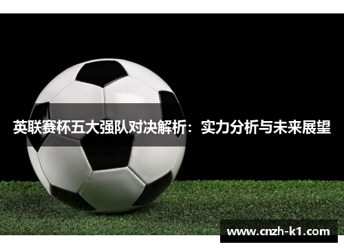 英联赛杯五大强队对决解析:实力分析与未来展望 英联赛杯五大强队对决解析:实力分析与未来展望