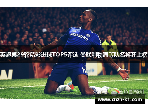 英超第29轮精彩进球TOP5评选 曼联利物浦等队名将齐上榜