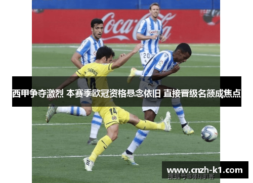 西甲争夺激烈 本赛季欧冠资格悬念依旧 直接晋级名额成焦点