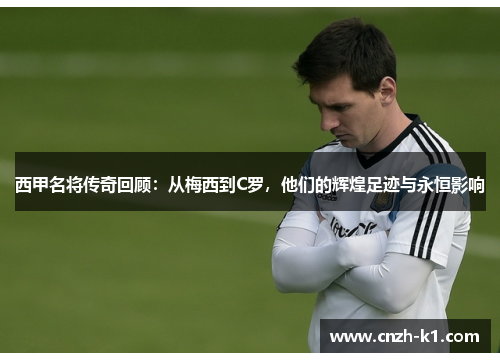 西甲名将传奇回顾：从梅西到C罗，他们的辉煌足迹与永恒影响