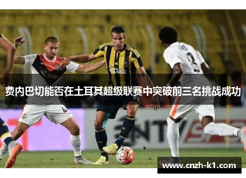 费内巴切能否在土耳其超级联赛中突破前三名挑战成功