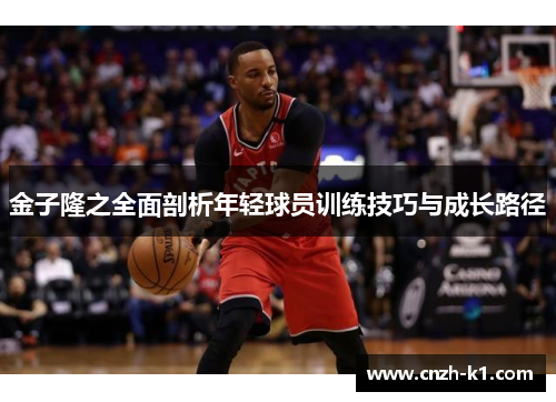 金子隆之全面剖析年轻球员训练技巧与成长路径