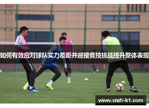 如何有效应对球队实力差距并迎接竞技挑战提升整体表现
