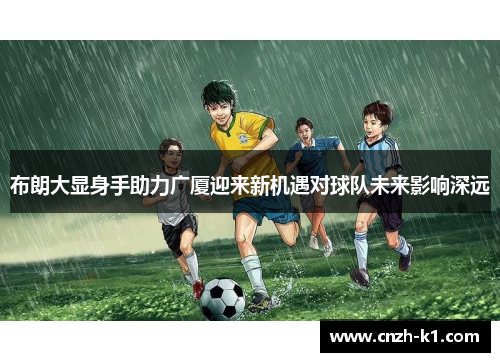 布朗大显身手助力广厦迎来新机遇对球队未来影响深远