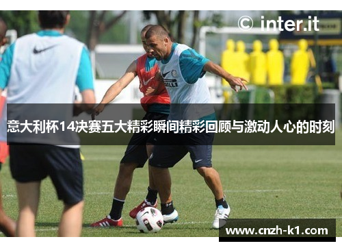 意大利杯14决赛五大精彩瞬间精彩回顾与激动人心的时刻