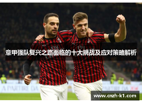 意甲强队复兴之路面临的十大挑战及应对策略解析