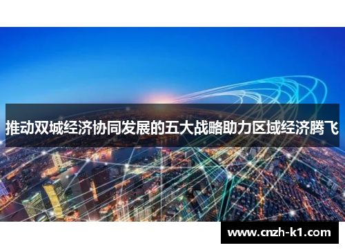推动双城经济协同发展的五大战略助力区域经济腾飞 推动双城经济协同发展的五大战略助力区域经济腾飞