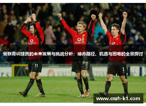 曼联青训球员的未来发展与挑战分析：培养路径、机遇与困难的全景探讨