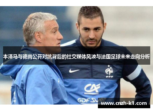 本泽马与德尚公开对抗背后的社交媒体风波与法国足球未来走向分析 本泽马与德尚公开对抗背后的社交媒体风波与法国足球未来走向分析