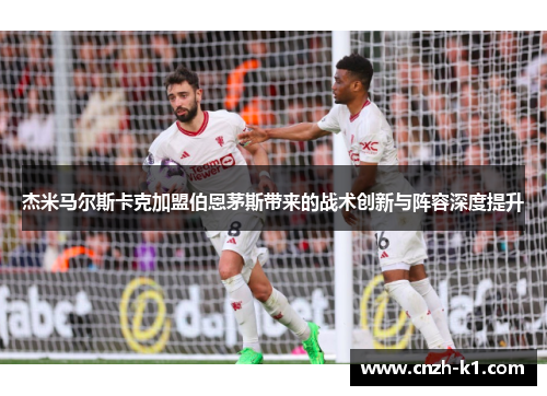 杰米马尔斯卡克加盟伯恩茅斯带来的战术创新与阵容深度提升 杰米马尔斯卡克加盟伯恩茅斯带来的战术创新与阵容深度提升
