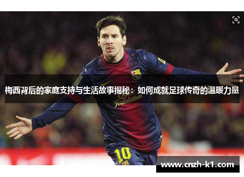梅西背后的家庭支持与生活故事揭秘:如何成就足球传奇的温暖力量 梅西背后的家庭支持与生活故事揭秘:如何成就足球传奇的温暖力量