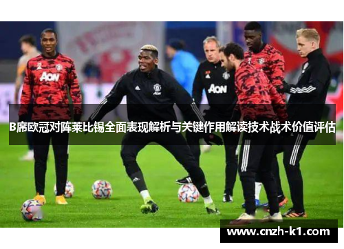 B席欧冠对阵莱比锡全面表现解析与关键作用解读技术战术价值评估 B席欧冠对阵莱比锡全面表现解析与关键作用解读技术战术价值评估