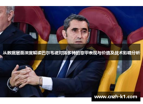 从数据层面深度解读巴尔韦德对阵多特的意甲表现与价值及战术影响分析