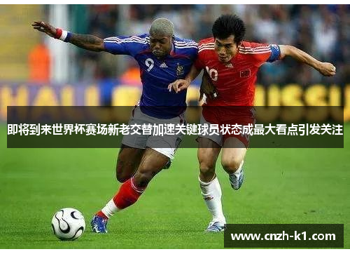 即将到来世界杯赛场新老交替加速关键球员状态成最大看点引发关注 即将到来世界杯赛场新老交替加速关键球员状态成最大看点引发关注