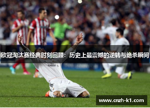 欧冠淘汰赛经典时刻回顾:历史上最震撼的逆转与绝杀瞬间 欧冠淘汰赛经典时刻回顾:历史上最震撼的逆转与绝杀瞬间