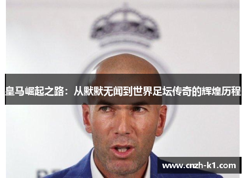 皇马崛起之路：从默默无闻到世界足坛传奇的辉煌历程
